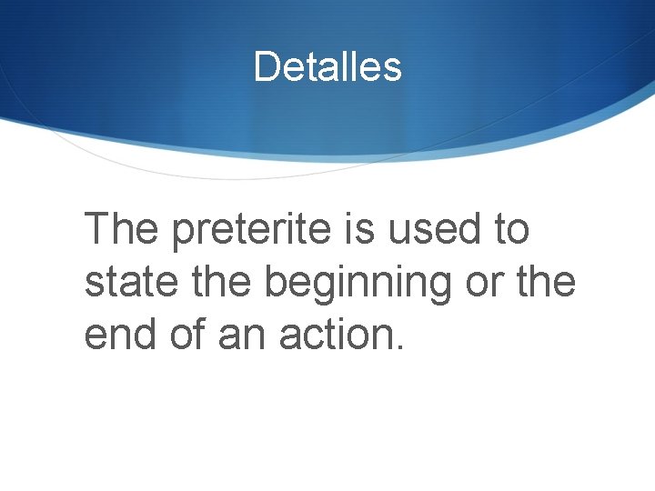 Detalles The preterite is used to state the beginning or the end of an