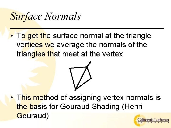 Surface Normals • To get the surface normal at the triangle vertices we average