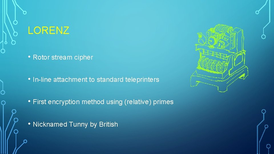 LORENZ • Rotor stream cipher • In-line attachment to standard teleprinters • First encryption LORENZ • Rotor stream cipher • In-line attachment to standard teleprinters • First encryption