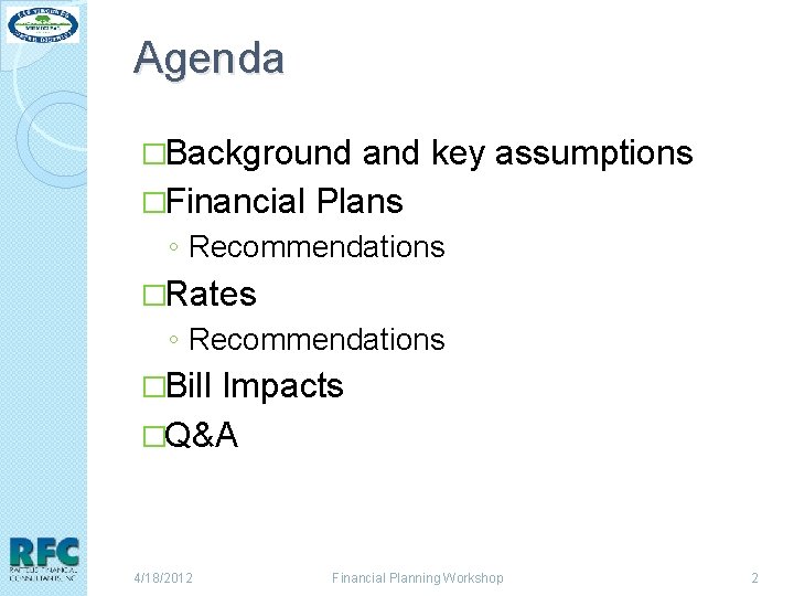 Agenda �Background and key assumptions �Financial Plans ◦ Recommendations �Rates ◦ Recommendations �Bill Impacts