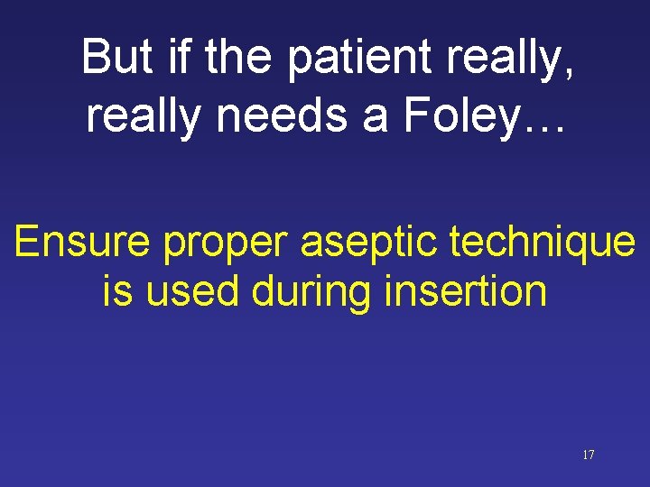 But if the patient really, really needs a Foley… Ensure proper aseptic technique is