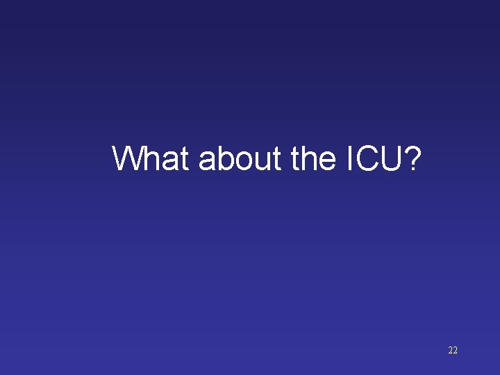 What about the ICU? 22 