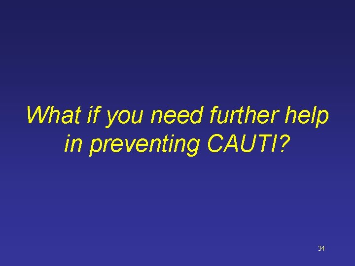 What if you need further help in preventing CAUTI? 34 