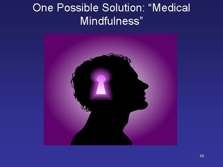 One Possible Solution: “Medical Mindfulness” 46 One Possible Solution: “Medical Mindfulness” 46