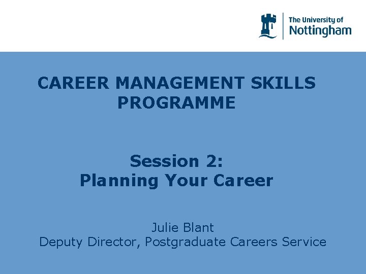 CAREER MANAGEMENT SKILLS PROGRAMME Session 2: Planning Your Career Julie Blant Deputy Director, Postgraduate
