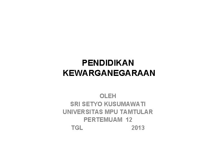 PENDIDIKAN KEWARGANEGARAAN OLEH SRI SETYO KUSUMAWATI UNIVERSITAS MPU TAMTULAR PERTEMUAM 12 TGL 2013 