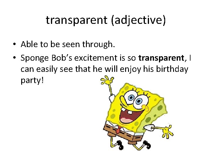 transparent (adjective) • Able to be seen through. • Sponge Bob’s excitement is so transparent (adjective) • Able to be seen through. • Sponge Bob’s excitement is so