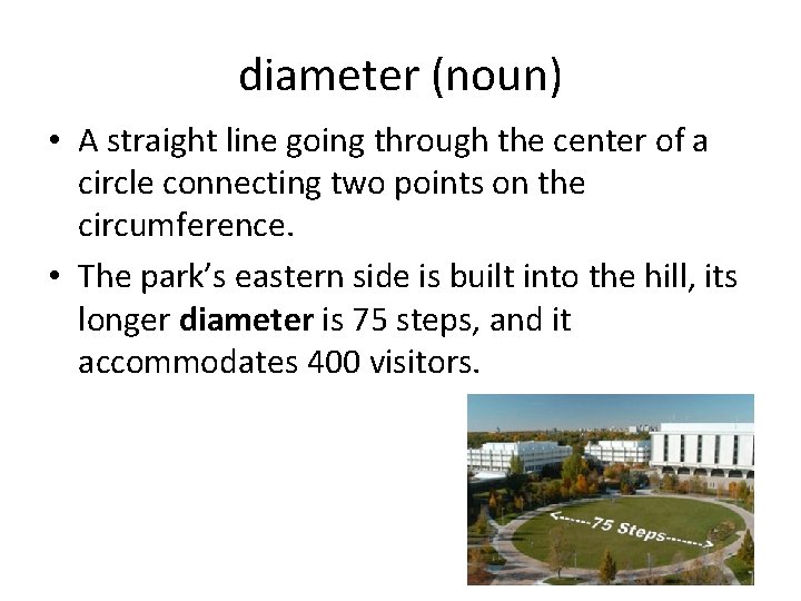 diameter (noun) • A straight line going through the center of a circle connecting diameter (noun) • A straight line going through the center of a circle connecting