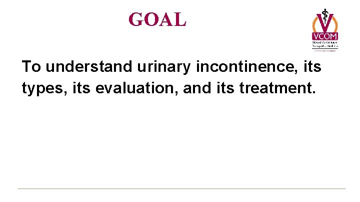 GOAL To understand urinary incontinence, its types, its evaluation, and its treatment. 