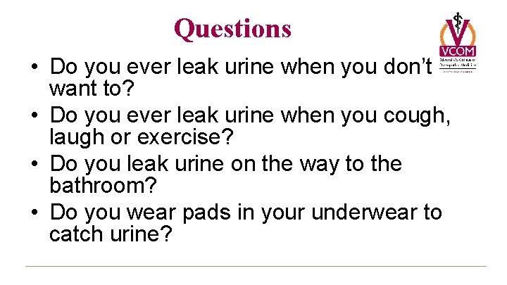Questions • Do you ever leak urine when you don’t want to? • Do