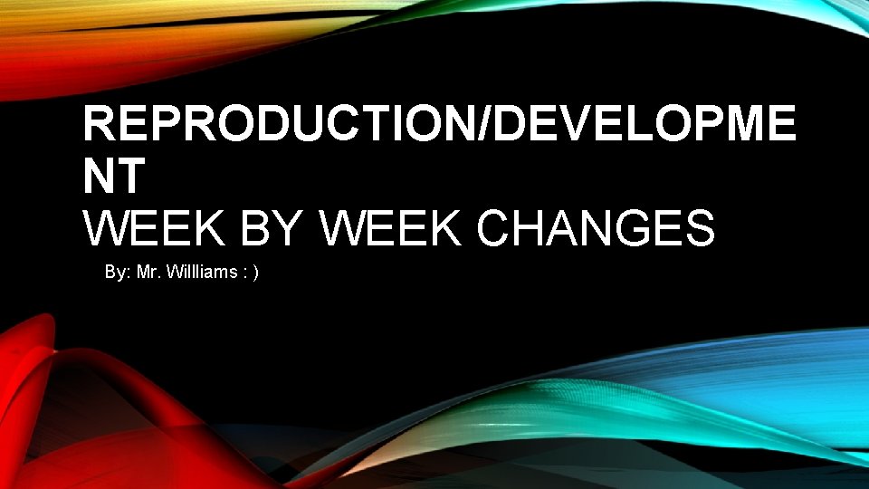 REPRODUCTION/DEVELOPME NT WEEK BY WEEK CHANGES By: Mr. Willliams : ) 
