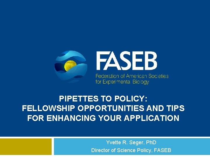 PIPETTES TO POLICY: FELLOWSHIP OPPORTUNITIES AND TIPS FOR ENHANCING YOUR APPLICATION Yvette R. Seger,
