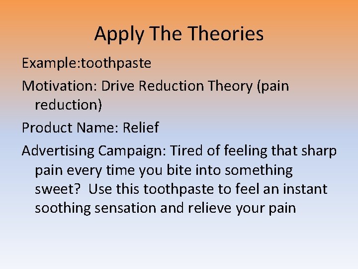 Apply Theories Example: toothpaste Motivation: Drive Reduction Theory (pain reduction) Product Name: Relief Advertising