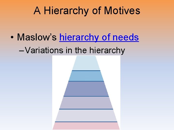 A Hierarchy of Motives • Maslow’s hierarchy of needs – Variations in the hierarchy