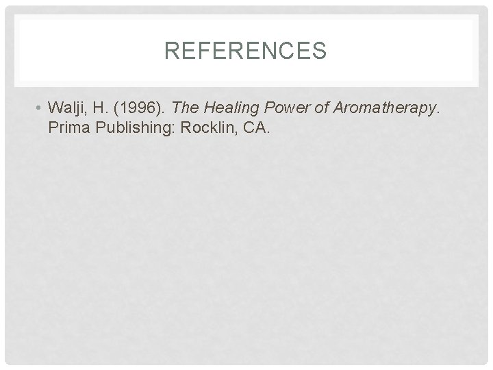 REFERENCES • Walji, H. (1996). The Healing Power of Aromatherapy. Prima Publishing: Rocklin, CA.