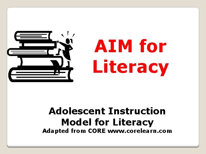 AIM for Literacy Adolescent Instruction Model for Literacy Adapted from CORE www. corelearn. com