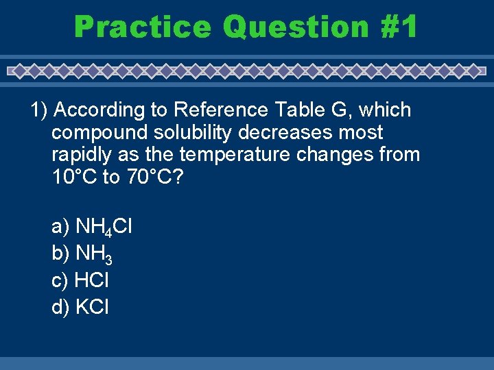 Practice Question #1 1) According to Reference Table G, which compound solubility decreases most