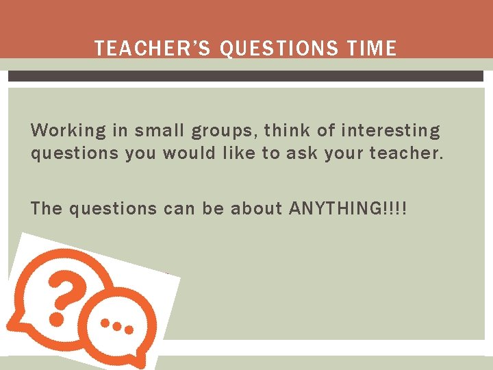 TEACHER’S QUESTIONS TIME Working in small groups, think of interesting questions you would like