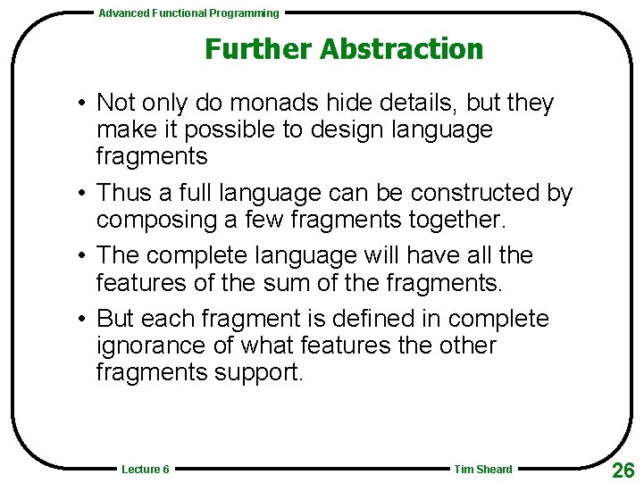 Advanced Functional Programming Further Abstraction • Not only do monads hide details, but they