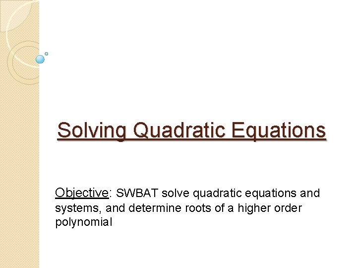 Solving Quadratic Equations Objective: SWBAT solve quadratic equations and systems, and determine roots of
