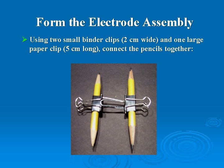 Form the Electrode Assembly Ø Using two small binder clips (2 cm wide) and