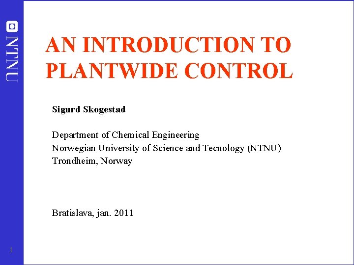 AN INTRODUCTION TO PLANTWIDE CONTROL Sigurd Skogestad Department of Chemical Engineering Norwegian University of