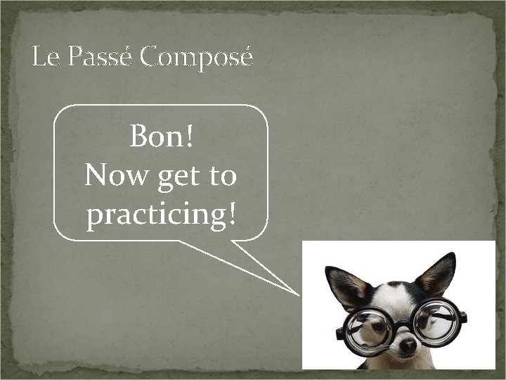 Le Passé Composé Bon! Now get to practicing! 