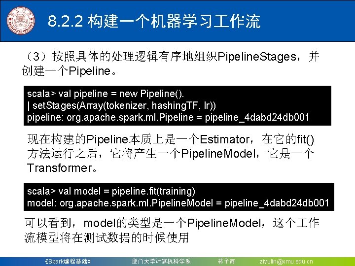 8. 2. 2 构建一个机器学习 作流 （3）按照具体的处理逻辑有序地组织Pipeline. Stages，并 创建一个Pipeline。 scala> val pipeline = new Pipeline().