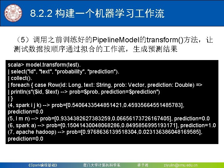 8. 2. 2 构建一个机器学习 作流 （5）调用之前训练好的Pipeline. Model的transform()方法，让 测试数据按顺序通过拟合的 作流，生成预测结果 scala> model. transform(test). | select("id",