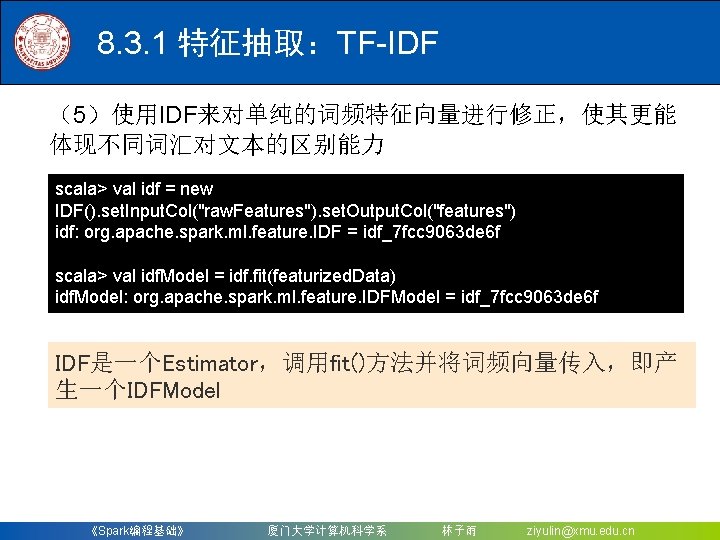 8. 3. 1 特征抽取：TF-IDF （5）使用IDF来对单纯的词频特征向量进行修正，使其更能 体现不同词汇对文本的区别能力 scala> val idf = new IDF(). set. Input.