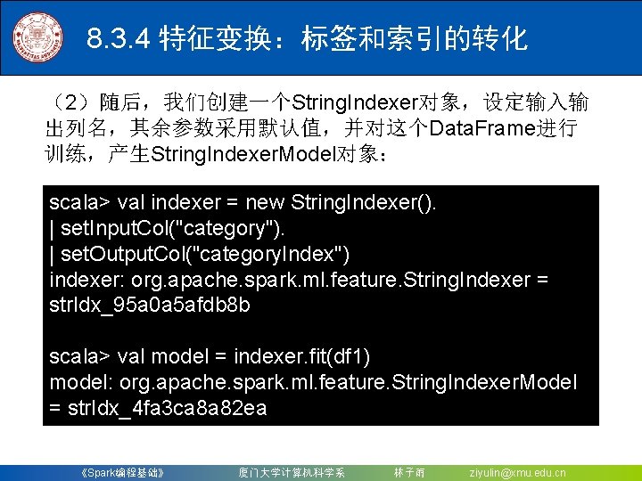 8. 3. 4 特征变换：标签和索引的转化 （2）随后，我们创建一个String. Indexer对象，设定输入输 出列名，其余参数采用默认值，并对这个Data. Frame进行 训练，产生String. Indexer. Model对象： scala> val indexer