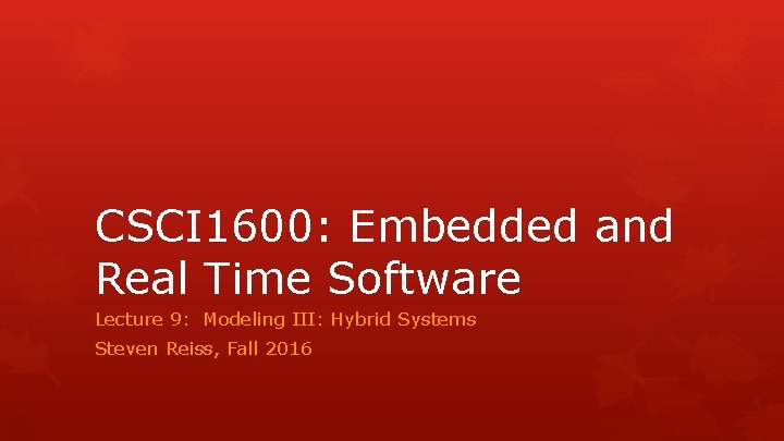 CSCI 1600: Embedded and Real Time Software Lecture 9: Modeling III: Hybrid Systems Steven
