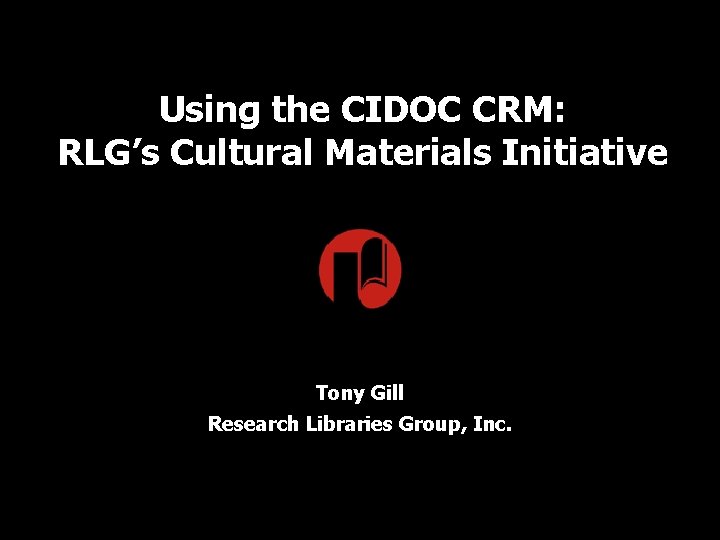 Using the CIDOC CRM: RLG’s Cultural Materials Initiative Tony Gill Research Libraries Group, Inc.