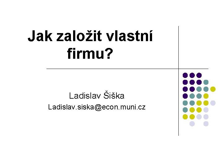 Jak založit vlastní firmu? Ladislav Šiška Ladislav. siska@econ. muni. cz 