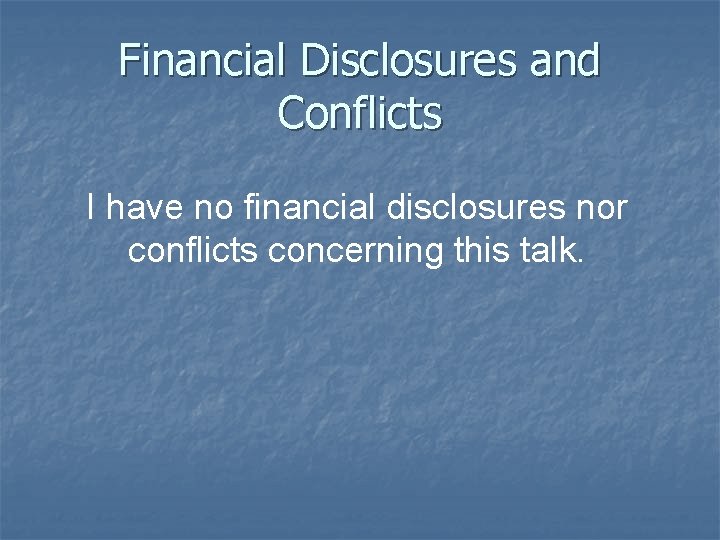 Financial Disclosures and Conflicts I have no financial disclosures nor conflicts concerning this talk.