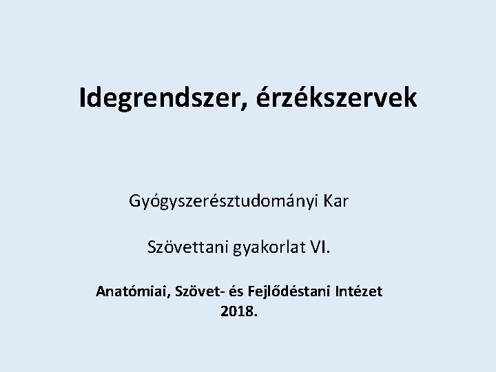 Idegrendszer, érzékszervek Gyógyszerésztudományi Kar Szövettani gyakorlat VI. Anatómiai, Szövet- és Fejlődéstani Intézet 2018. 