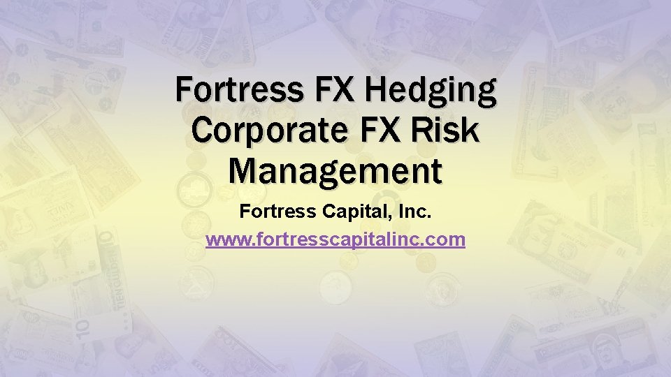 Fortress FX Hedging Corporate FX Risk Management Fortress Capital, Inc. www. fortresscapitalinc. com 