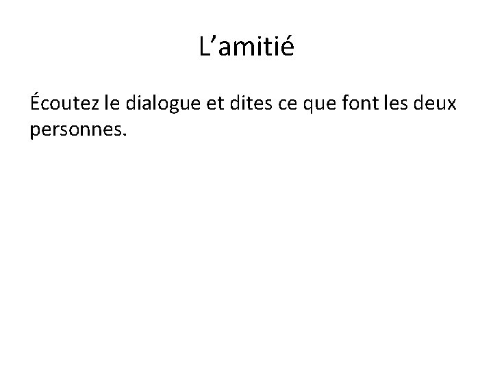 L’amitié Écoutez le dialogue et dites ce que font les deux personnes. 