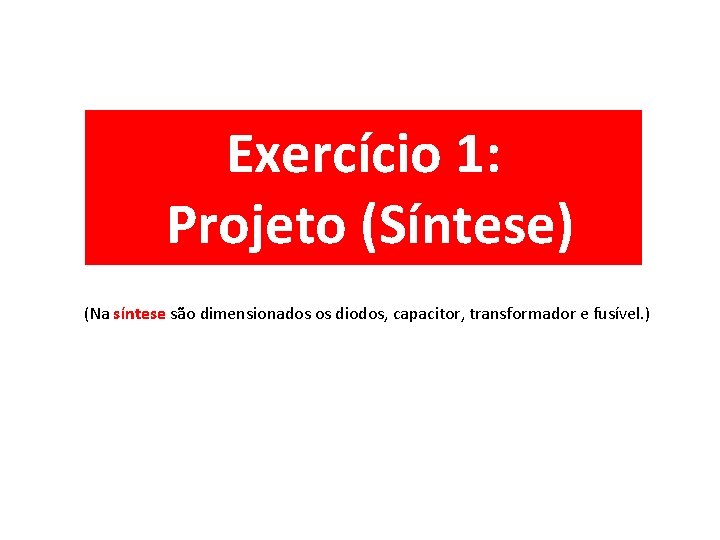 Exercício 1: Projeto (Síntese) (Na síntese são dimensionados os diodos, capacitor, transformador e fusível.