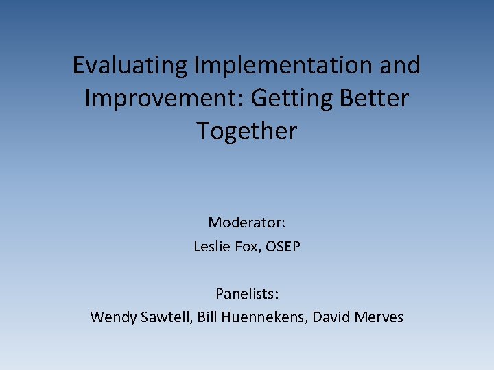 Evaluating Implementation and Improvement: Getting Better Together Moderator: Leslie Fox, OSEP Panelists: Wendy Sawtell,