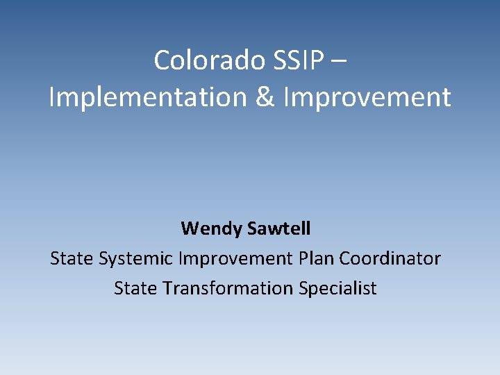 Colorado SSIP – Implementation & Improvement Wendy Sawtell State Systemic Improvement Plan Coordinator State