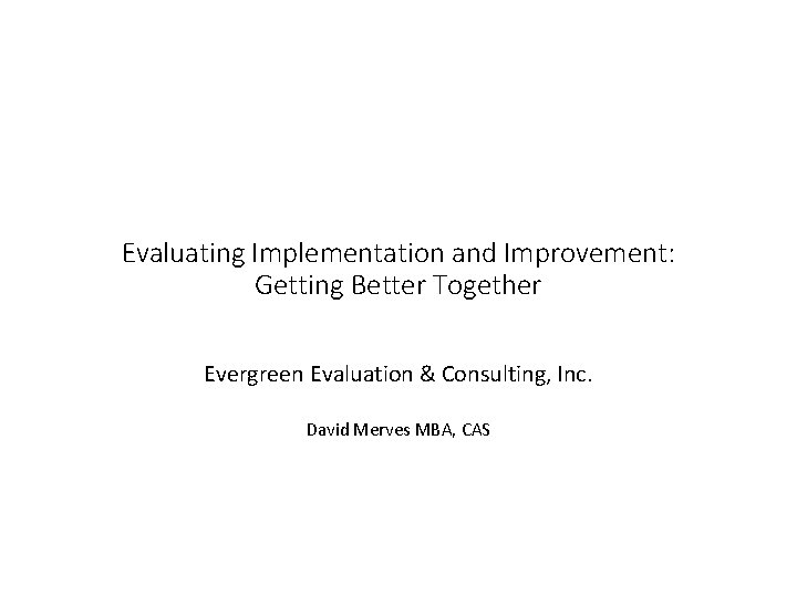 Evaluating Implementation and Improvement: Getting Better Together Evergreen Evaluation & Consulting, Inc. David Merves