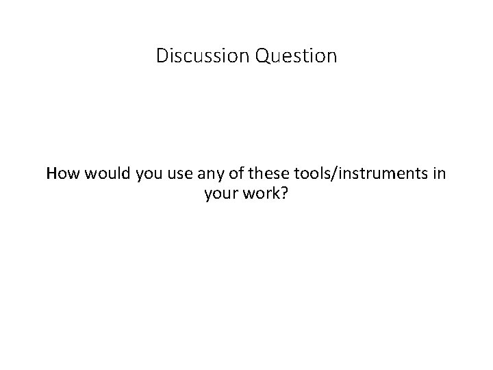 Discussion Question How would you use any of these tools/instruments in your work? 