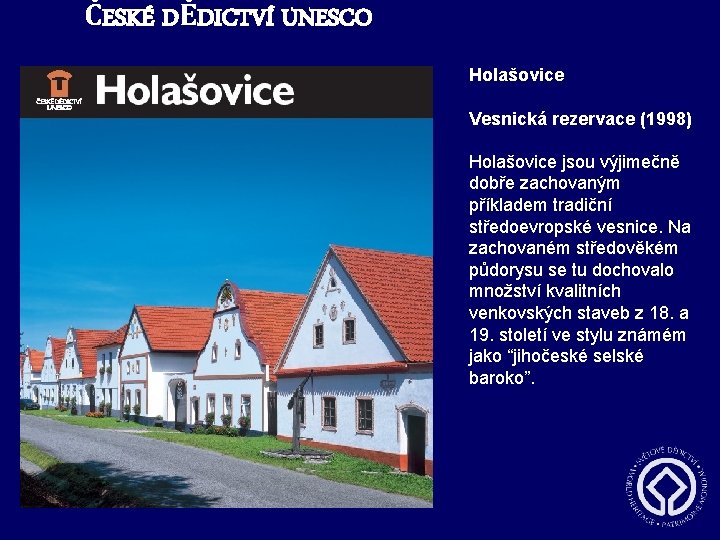 ČESKÉ DĚDICTVÍ UNESCO Holašovice Vesnická rezervace (1998) Holašovice jsou výjimečně dobře zachovaným příkladem tradiční