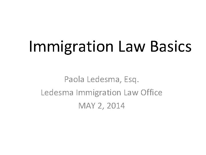 Immigration Law Basics Paola Ledesma, Esq. Ledesma Immigration Law Office MAY 2, 2014 