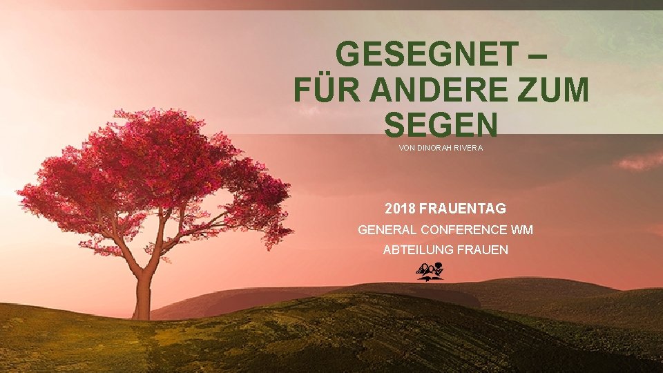 GESEGNET – FÜR ANDERE ZUM SEGEN VON DINORAH RIVERA 2018 FRAUENTAG GENERAL CONFERENCE WM