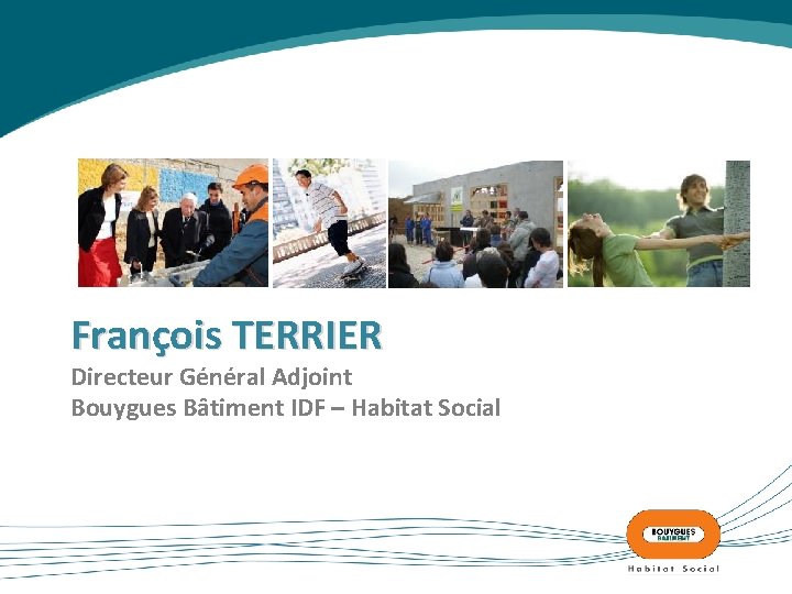 François TERRIER Directeur Général Adjoint Bouygues Bâtiment IDF – Habitat Social 