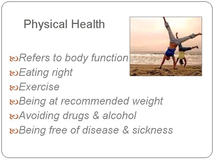 Physical Health Refers to body functions Eating right Exercise Being at recommended weight Avoiding