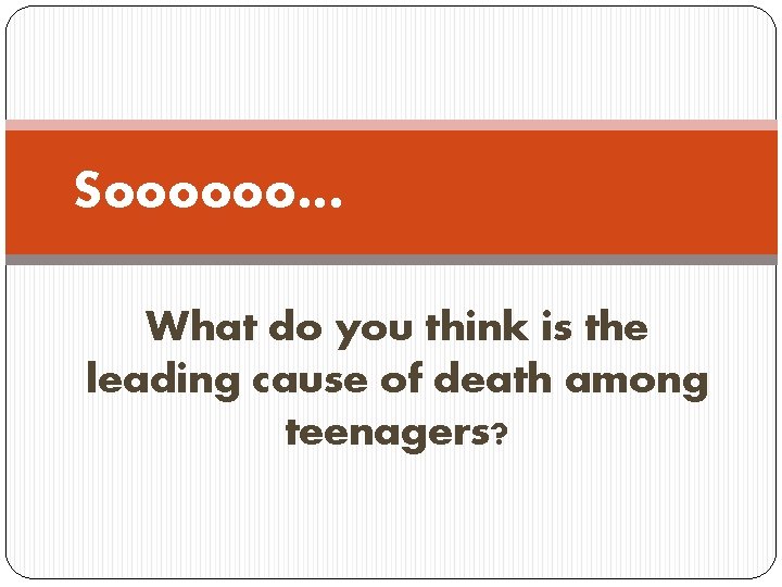 Soooooo… What do you think is the leading cause of death among teenagers? 