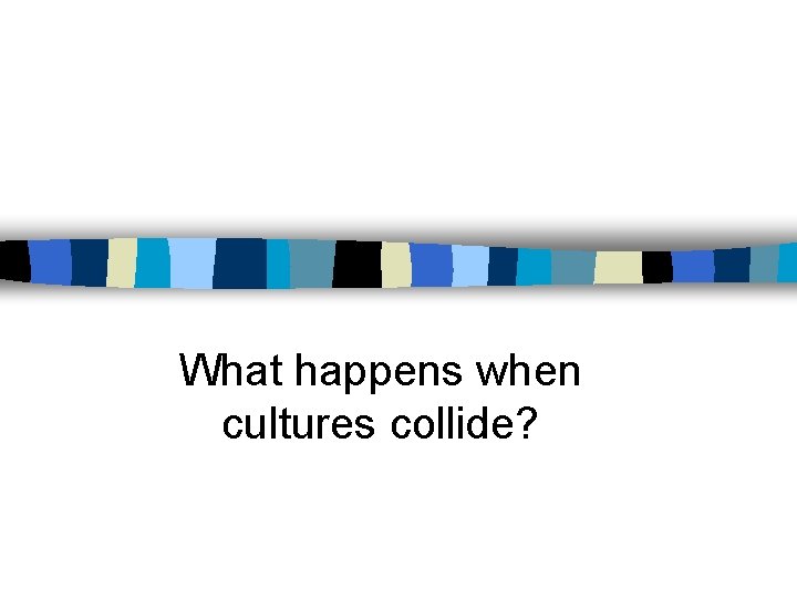 What happens when cultures collide? 